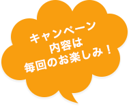 キャンペーン内容は毎回のお楽しみ！