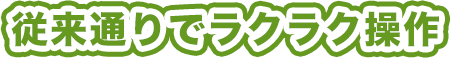 従来通りでラクラク操作