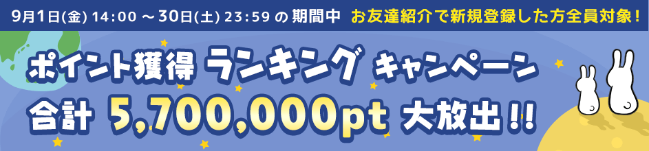 9月1日(金)~30日(土)の期間中 お友達紹介で新規登録した方全員対象!ポイント獲得ランキングキャンペーン! 合計5,700,000pt大放出!!