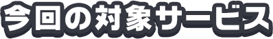 今回の対象サービス