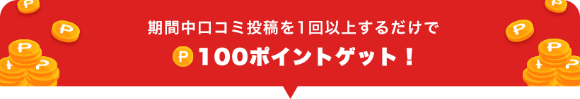 期間中口コミ投稿を1回以上するだけで100ポイントゲット!