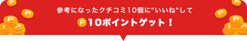 参考になったクチコミ10個に“いいね“して10ポイントゲット!