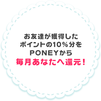 お友達が獲得したポイントの一部を毎月あなたへ還元!