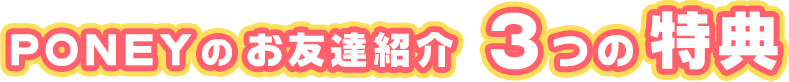 PONEYのお友達紹介 3つの特典