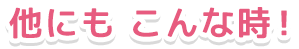他にもこんな時!