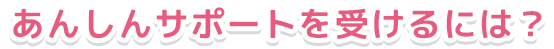 あんしんサポートを受けるには?