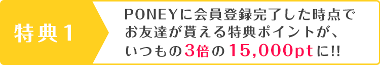 PONEYに会員登録完了した時点でお友達が貰える特典ポイントが、いつもの2.5倍の15,000ptに!!