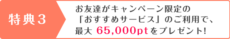 お友達がキャンペーン限定の「おすすめサービス」のご利用で、最大 65,000ptをプレゼント!